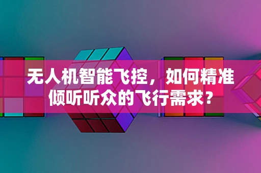 无人机智能飞控，如何精准倾听听众的飞行需求？