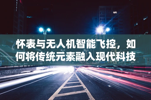 怀表与无人机智能飞控，如何将传统元素融入现代科技？