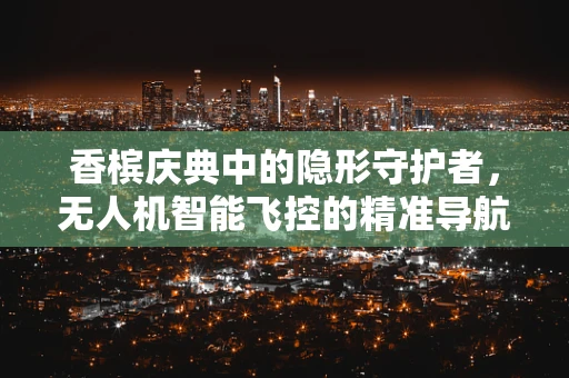 香槟庆典中的隐形守护者，无人机智能飞控的精准导航挑战