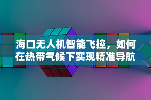 海口无人机智能飞控，如何在热带气候下实现精准导航？