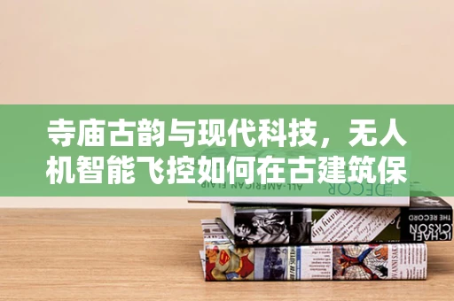 寺庙古韵与现代科技，无人机智能飞控如何在古建筑保护中精准导航？
