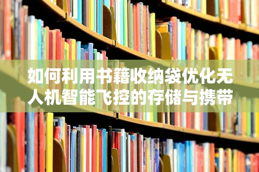 如何利用书籍收纳袋优化无人机智能飞控的存储与携带？