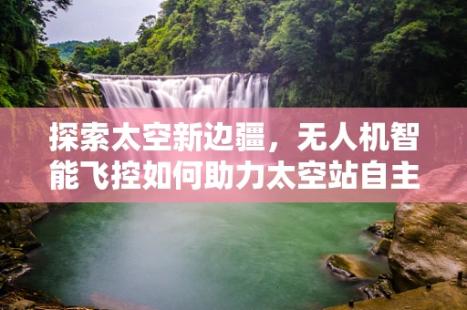 探索太空新边疆，无人机智能飞控如何助力太空站自主巡检？