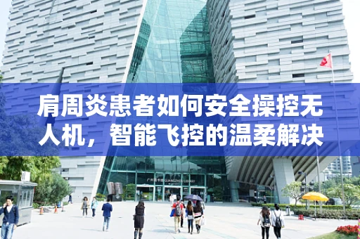 肩周炎患者如何安全操控无人机，智能飞控的温柔解决方案？