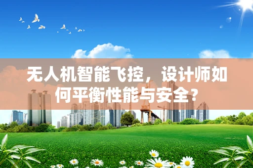 无人机智能飞控，设计师如何平衡性能与安全？