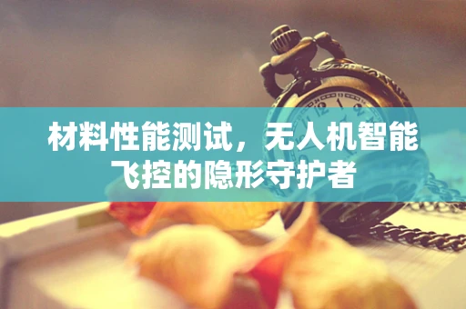 材料性能测试，无人机智能飞控的隐形守护者