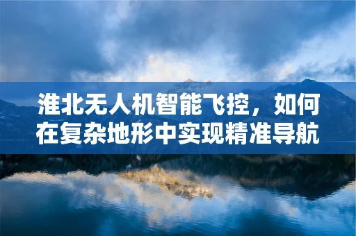淮北无人机智能飞控，如何在复杂地形中实现精准导航？