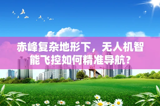 赤峰复杂地形下，无人机智能飞控如何精准导航？
