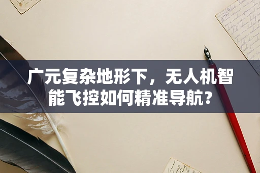 广元复杂地形下，无人机智能飞控如何精准导航？