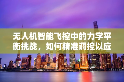 无人机智能飞控中的力学平衡挑战，如何精准调控以应对复杂环境？