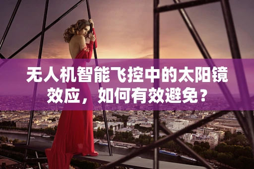 无人机智能飞控中的太阳镜效应，如何有效避免？