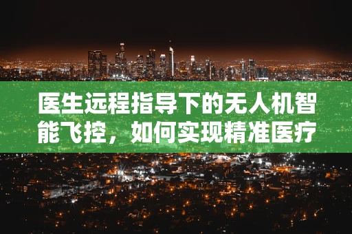 医生远程指导下的无人机智能飞控，如何实现精准医疗物资配送？