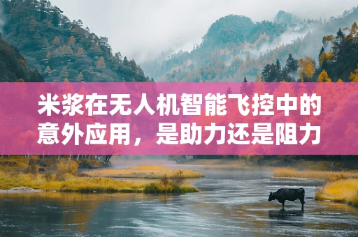 米浆在无人机智能飞控中的意外应用，是助力还是阻力？