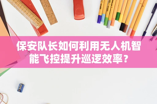 保安队长如何利用无人机智能飞控提升巡逻效率？