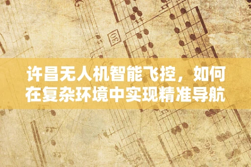 许昌无人机智能飞控，如何在复杂环境中实现精准导航？