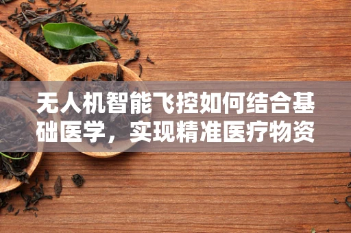 无人机智能飞控如何结合基础医学，实现精准医疗物资配送？