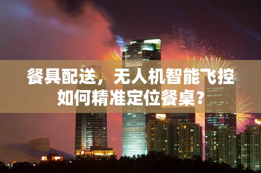 餐具配送，无人机智能飞控如何精准定位餐桌？