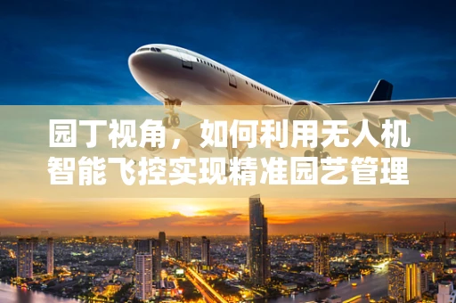 园丁视角，如何利用无人机智能飞控实现精准园艺管理？