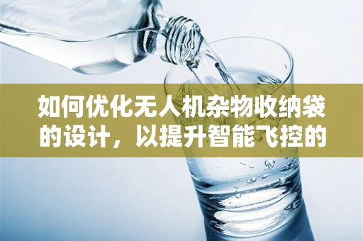 如何优化无人机杂物收纳袋的设计，以提升智能飞控的自主管理能力？