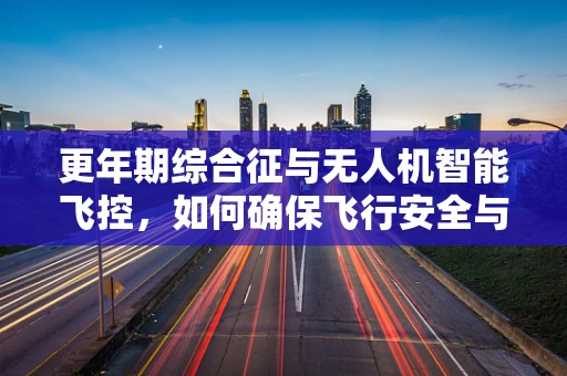 更年期综合征与无人机智能飞控，如何确保飞行安全与飞行员健康？
