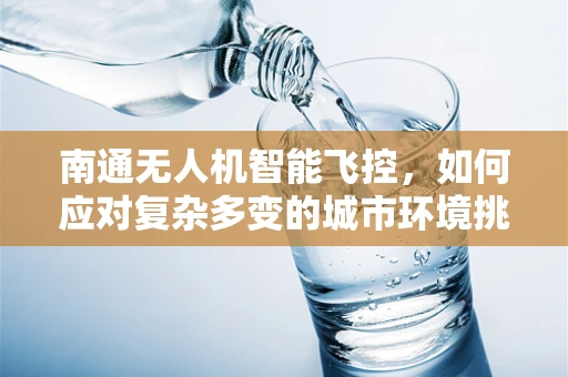 南通无人机智能飞控，如何应对复杂多变的城市环境挑战？