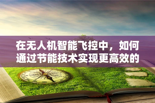 在无人机智能飞控中，如何通过节能技术实现更高效的飞行？