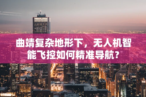 曲靖复杂地形下，无人机智能飞控如何精准导航？