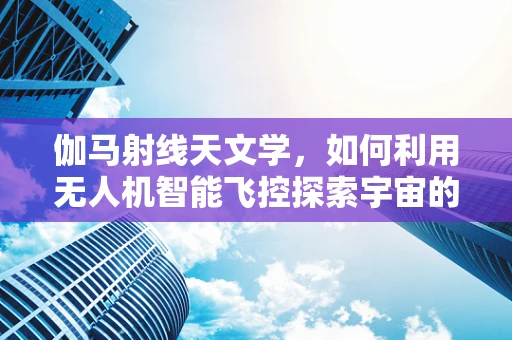伽马射线天文学，如何利用无人机智能飞控探索宇宙的隐秘角落？