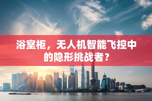 浴室柜，无人机智能飞控中的隐形挑战者？