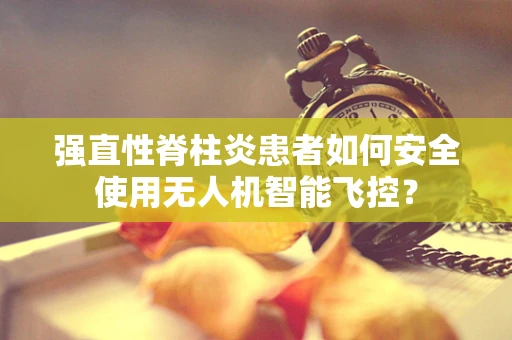 强直性脊柱炎患者如何安全使用无人机智能飞控？