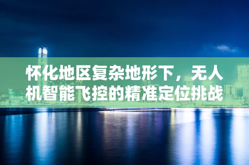 怀化地区复杂地形下，无人机智能飞控的精准定位挑战