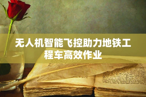 无人机智能飞控助力地铁工程车高效作业