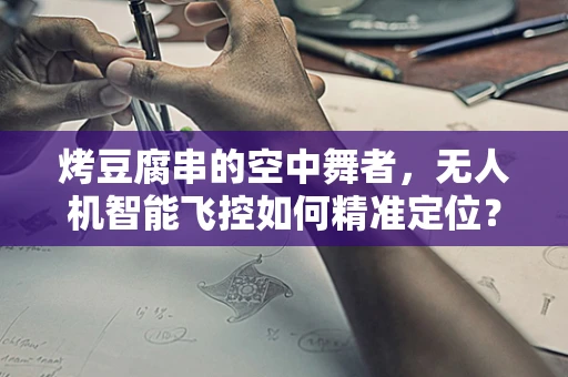 烤豆腐串的空中舞者，无人机智能飞控如何精准定位？