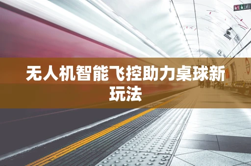 无人机智能飞控助力桌球新玩法