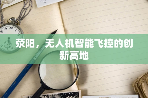 荥阳，无人机智能飞控的创新高地
