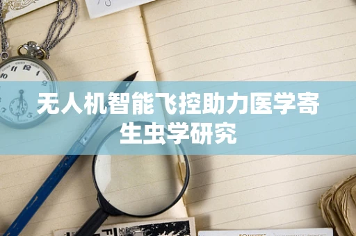 无人机智能飞控助力医学寄生虫学研究
