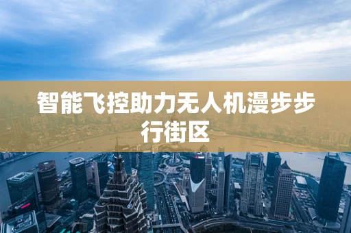 智能飞控助力无人机漫步步行街区