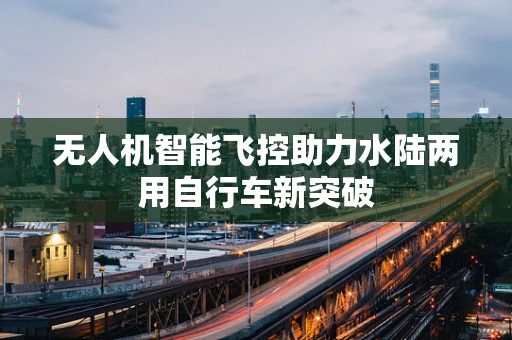 无人机智能飞控助力水陆两用自行车新突破