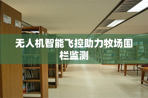 无人机智能飞控助力牧场围栏监测