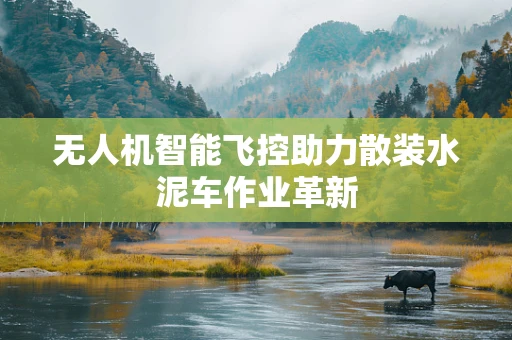 无人机智能飞控助力散装水泥车作业革新