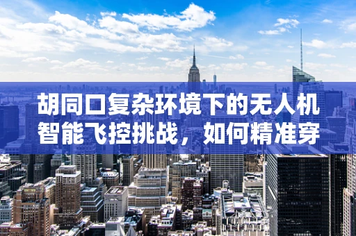 胡同口复杂环境下的无人机智能飞控挑战，如何精准穿越？