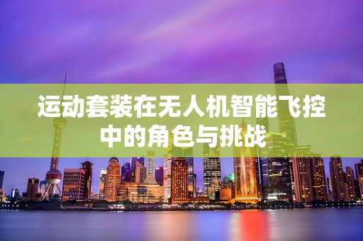 运动套装在无人机智能飞控中的角色与挑战