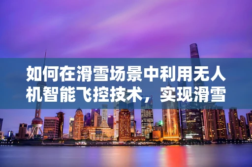 如何在滑雪场景中利用无人机智能飞控技术，实现滑雪服精准投放？