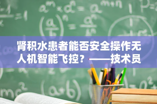 肾积水患者能否安全操作无人机智能飞控？——技术员的专业疑问与解答