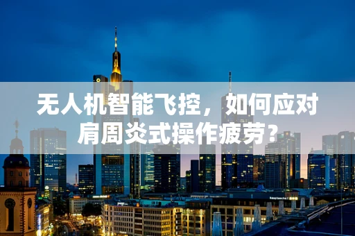 无人机智能飞控，如何应对肩周炎式操作疲劳？