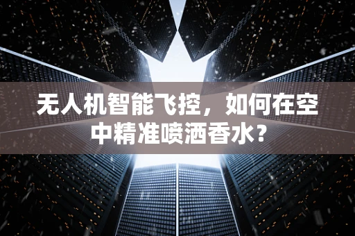 无人机智能飞控，如何在空中精准喷洒香水？