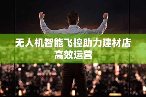 无人机智能飞控助力建材店高效运营