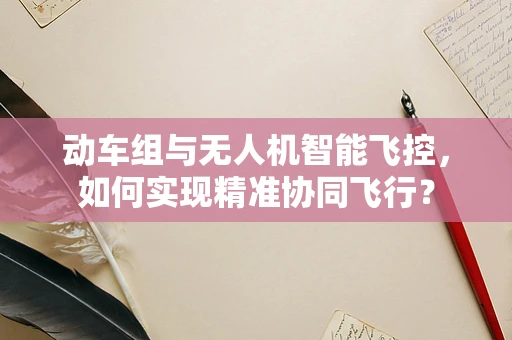 动车组与无人机智能飞控，如何实现精准协同飞行？