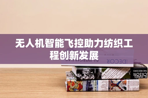 无人机智能飞控助力纺织工程创新发展