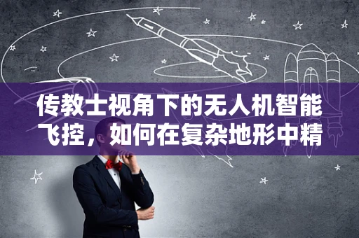 传教士视角下的无人机智能飞控，如何在复杂地形中精准导航？